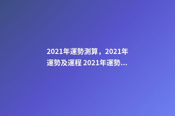 2021年運勢測算，2021年運勢及運程 2021年運勢測試免費，測測你2021年你將走什么運-第1張-觀點-玄機派